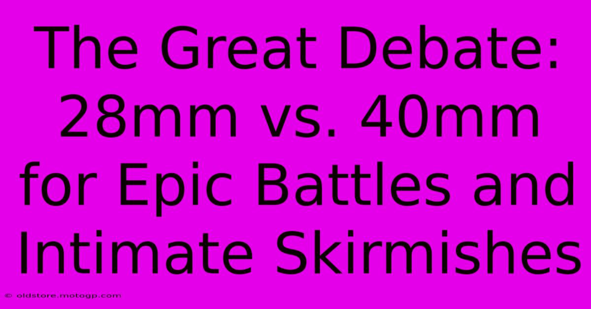 The Great Debate: 28mm Vs. 40mm For Epic Battles And Intimate Skirmishes