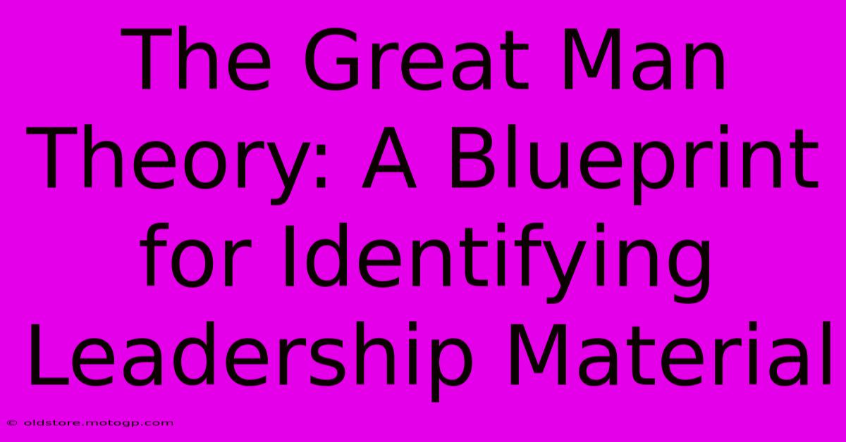 The Great Man Theory: A Blueprint For Identifying Leadership Material