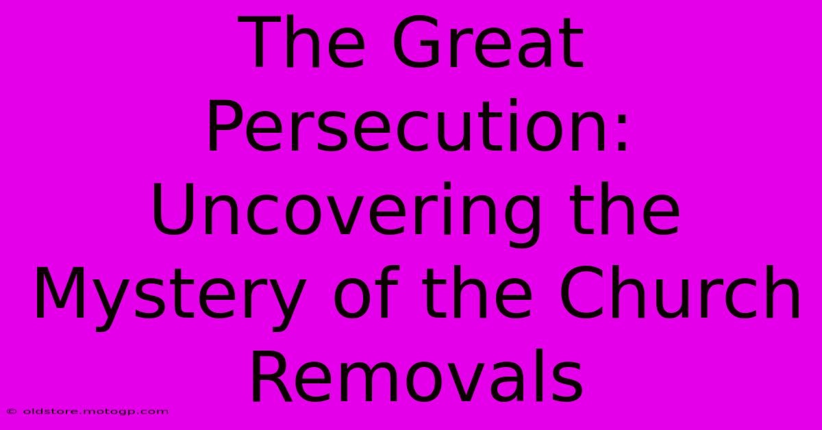 The Great Persecution: Uncovering The Mystery Of The Church Removals