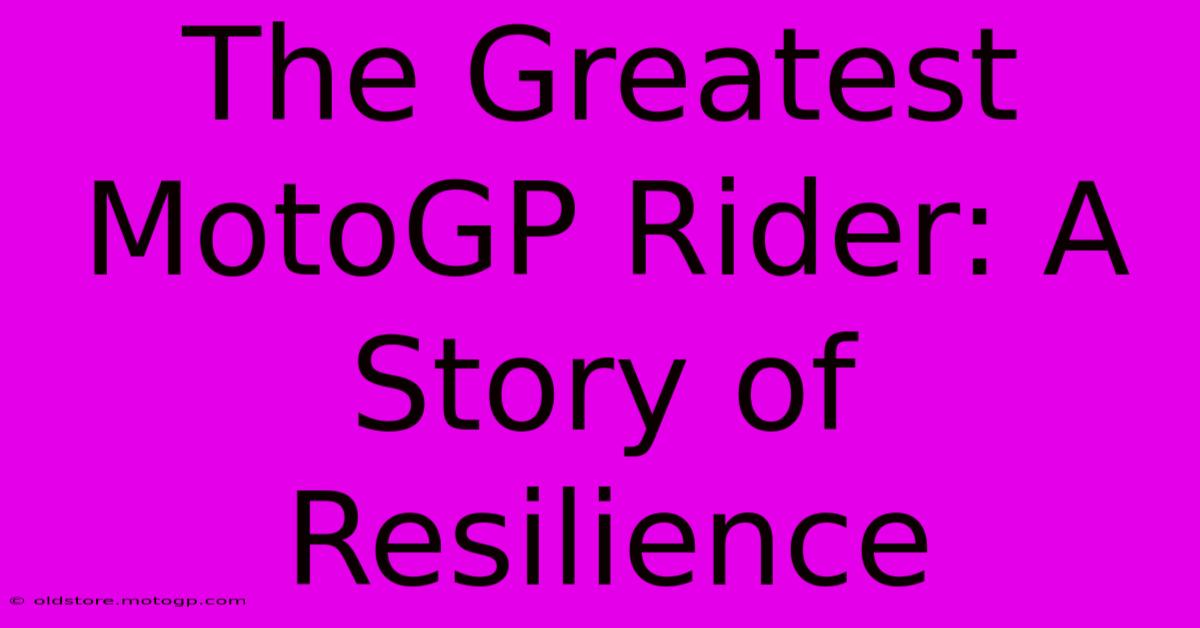 The Greatest MotoGP Rider: A Story Of Resilience