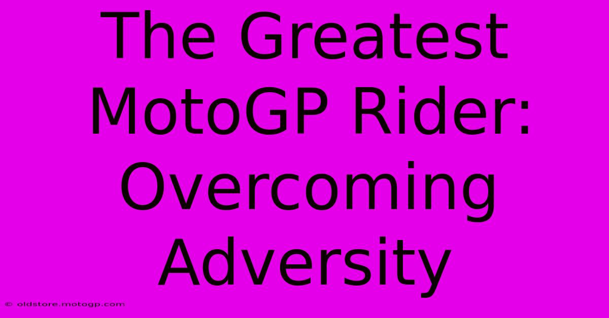 The Greatest MotoGP Rider: Overcoming Adversity