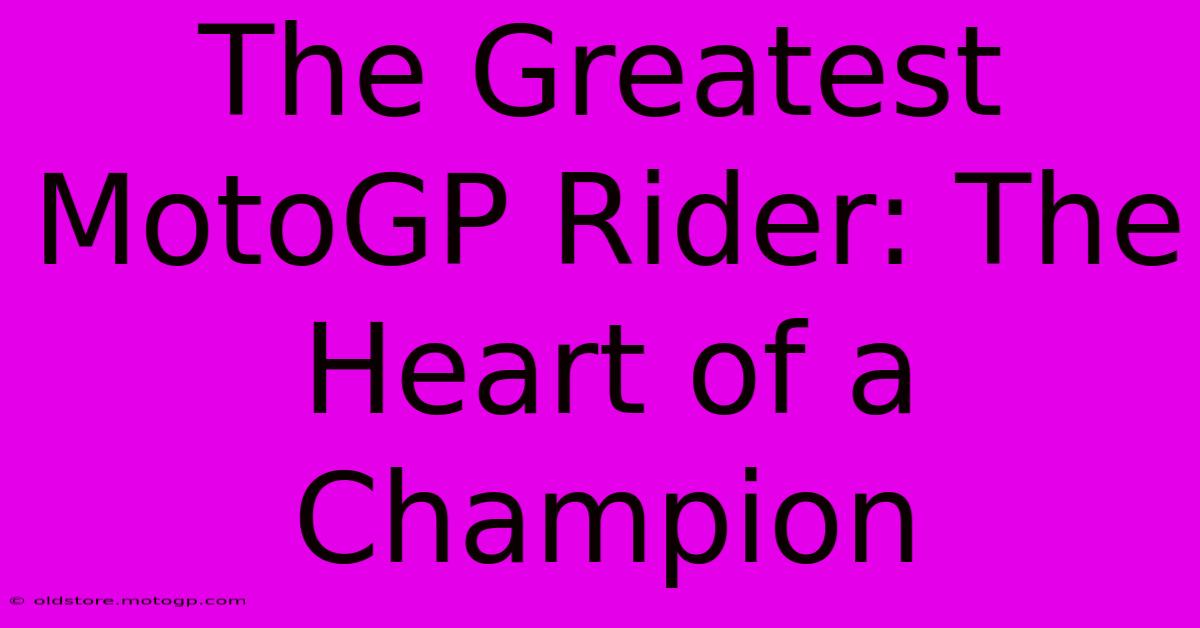 The Greatest MotoGP Rider: The Heart Of A Champion