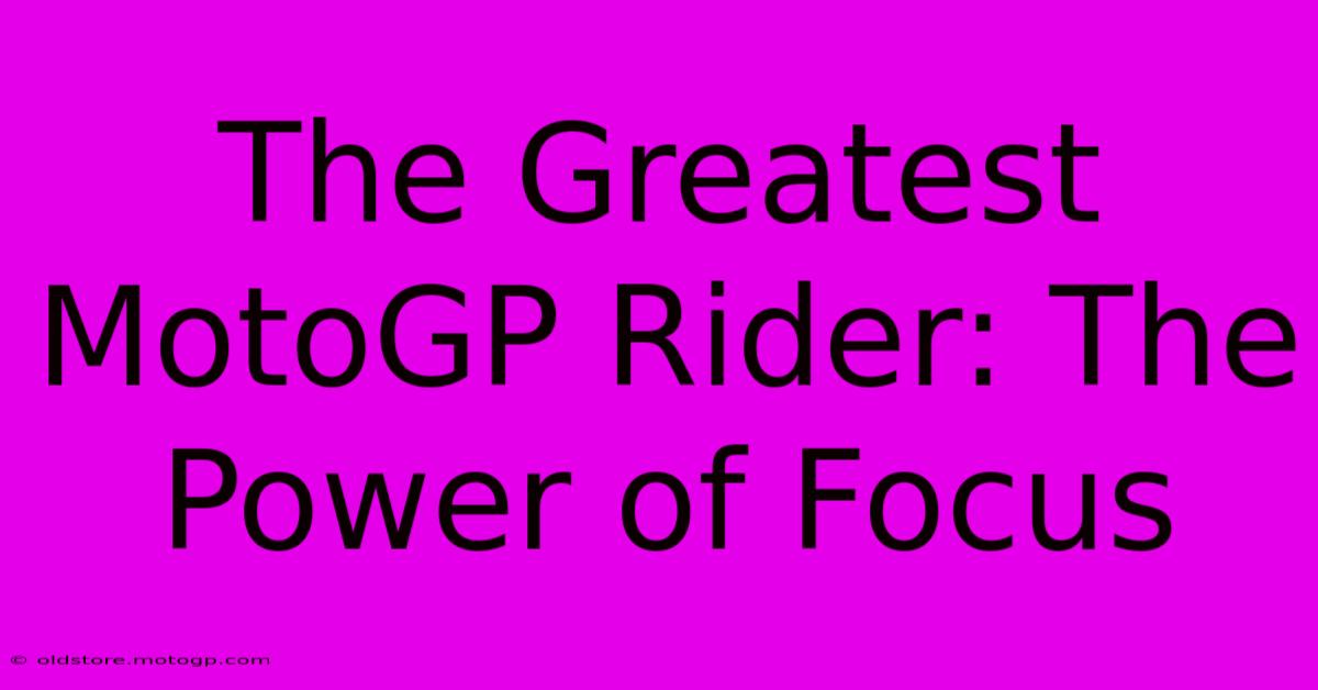 The Greatest MotoGP Rider: The Power Of Focus