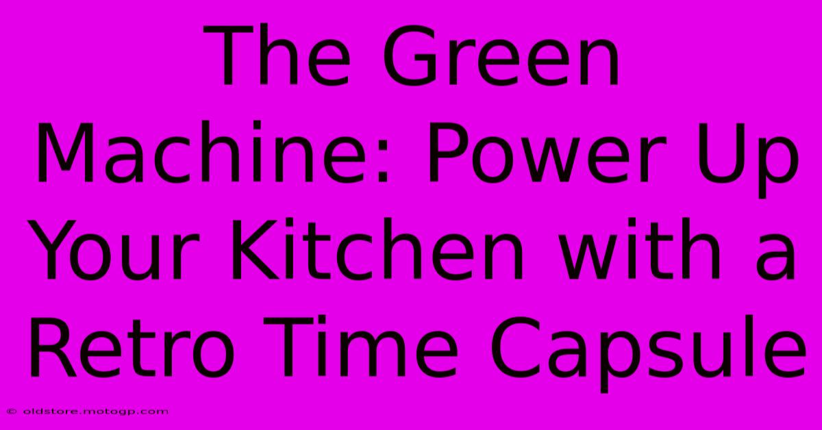 The Green Machine: Power Up Your Kitchen With A Retro Time Capsule