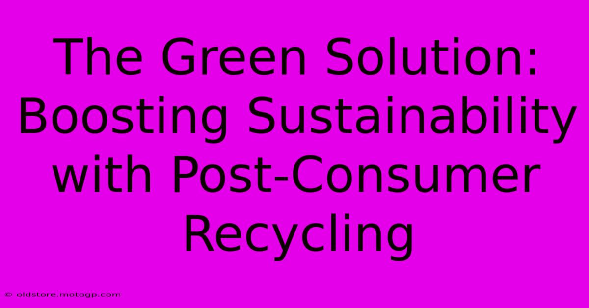 The Green Solution: Boosting Sustainability With Post-Consumer Recycling