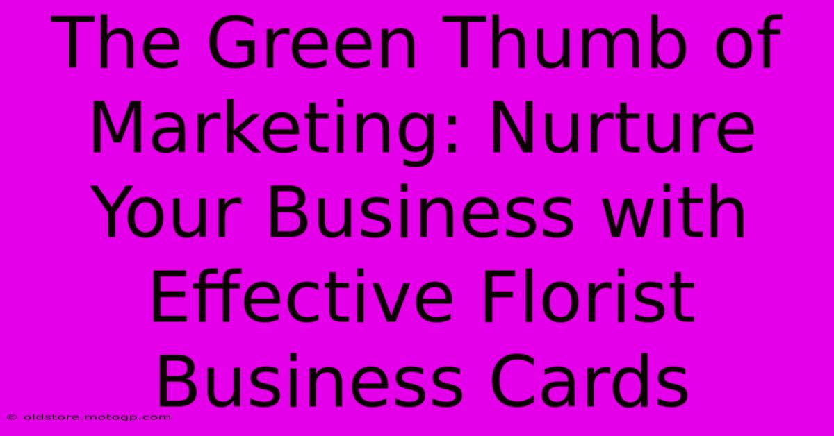 The Green Thumb Of Marketing: Nurture Your Business With Effective Florist Business Cards