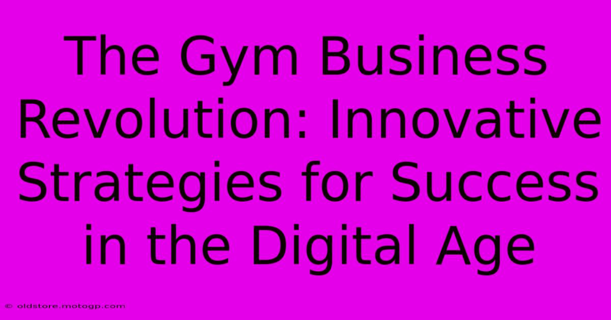 The Gym Business Revolution: Innovative Strategies For Success In The Digital Age