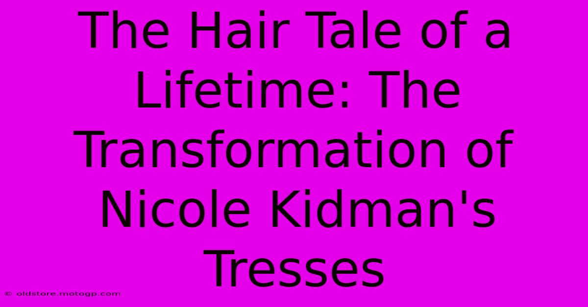 The Hair Tale Of A Lifetime: The Transformation Of Nicole Kidman's Tresses