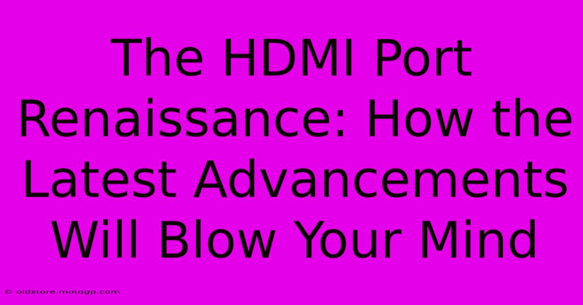 The HDMI Port Renaissance: How The Latest Advancements Will Blow Your Mind