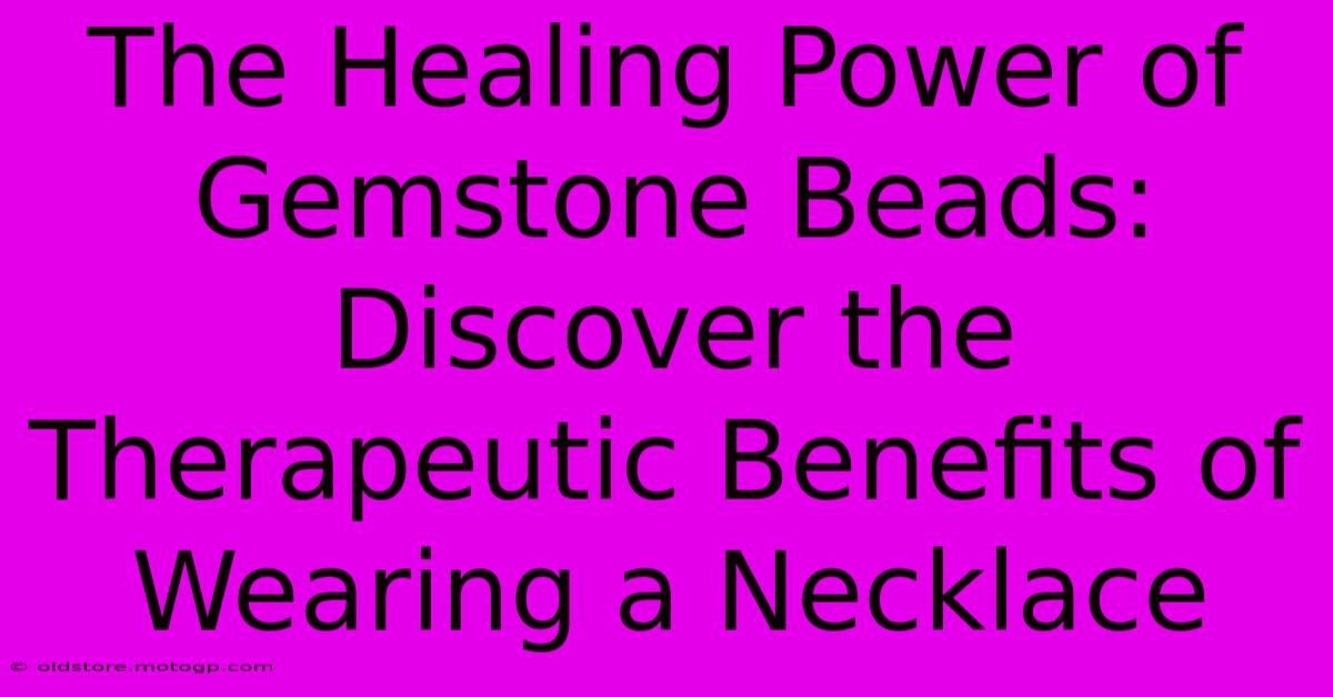 The Healing Power Of Gemstone Beads: Discover The Therapeutic Benefits Of Wearing A Necklace