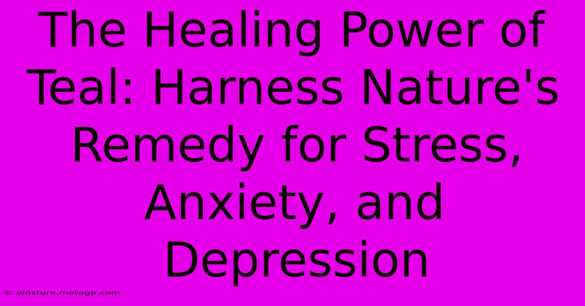 The Healing Power Of Teal: Harness Nature's Remedy For Stress, Anxiety, And Depression