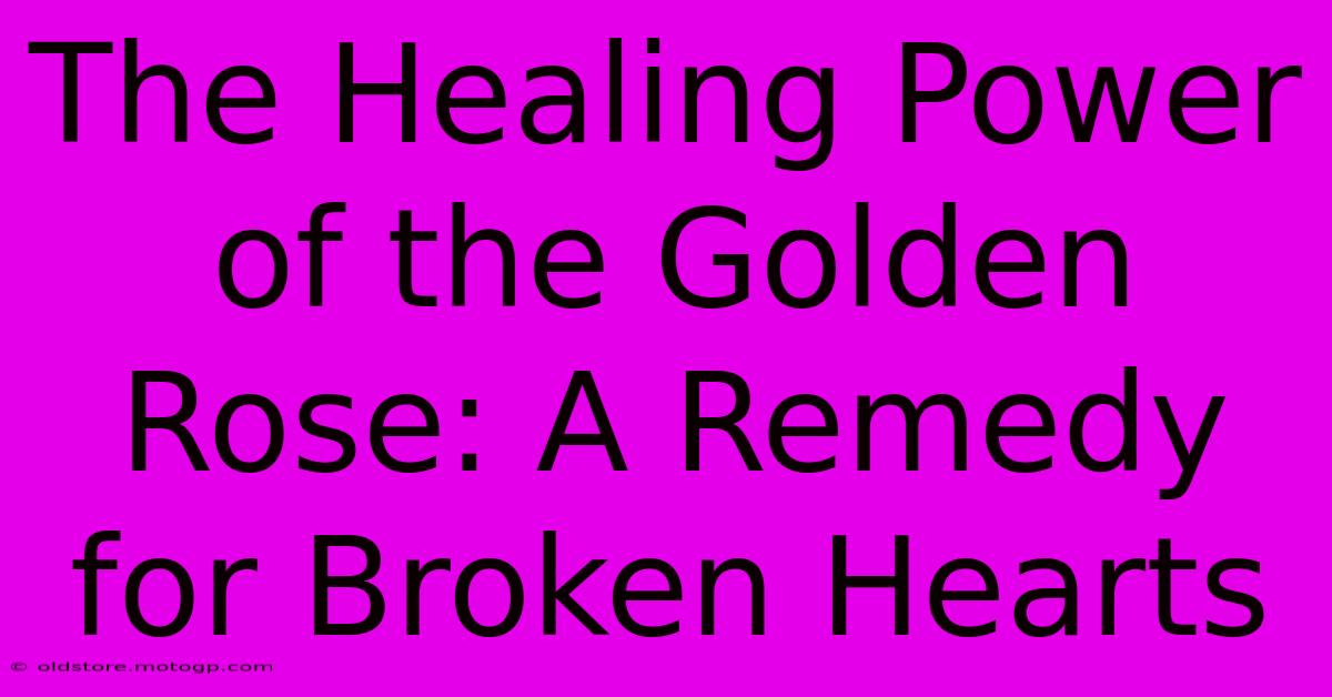 The Healing Power Of The Golden Rose: A Remedy For Broken Hearts