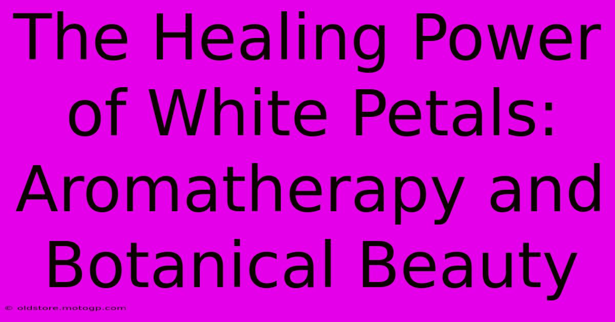 The Healing Power Of White Petals: Aromatherapy And Botanical Beauty