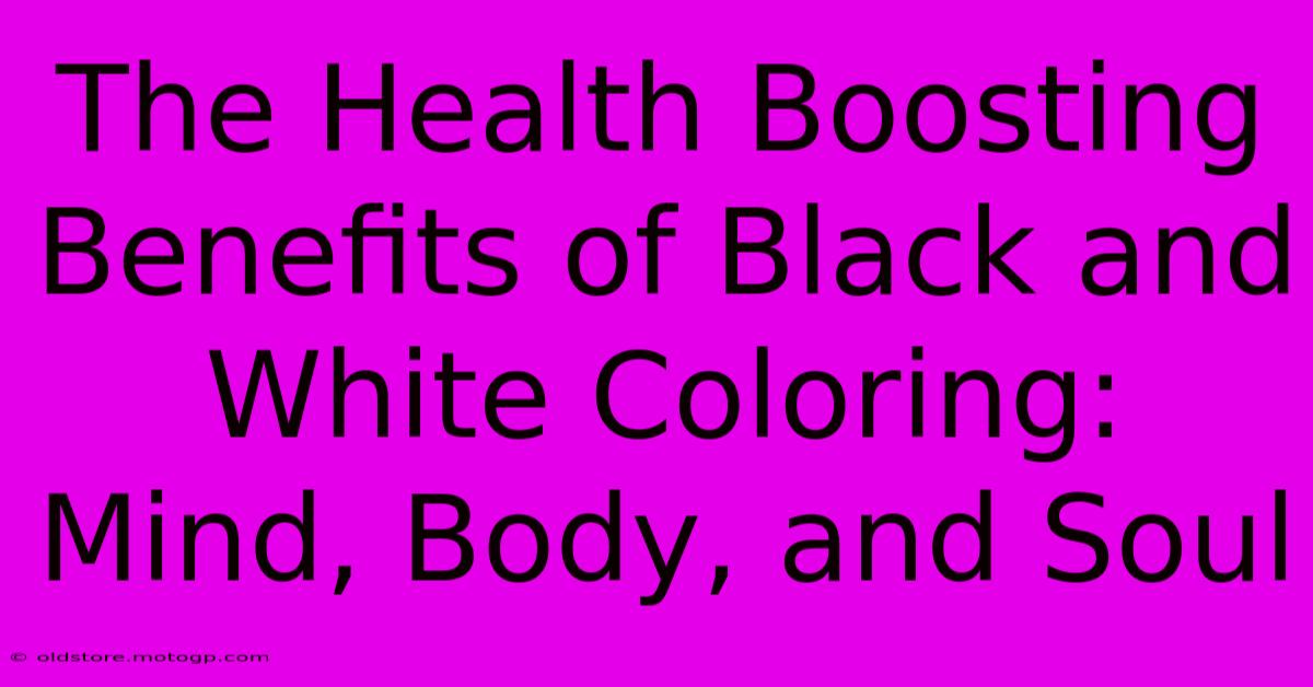 The Health Boosting Benefits Of Black And White Coloring: Mind, Body, And Soul