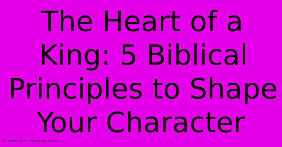 The Heart Of A King: 5 Biblical Principles To Shape Your Character