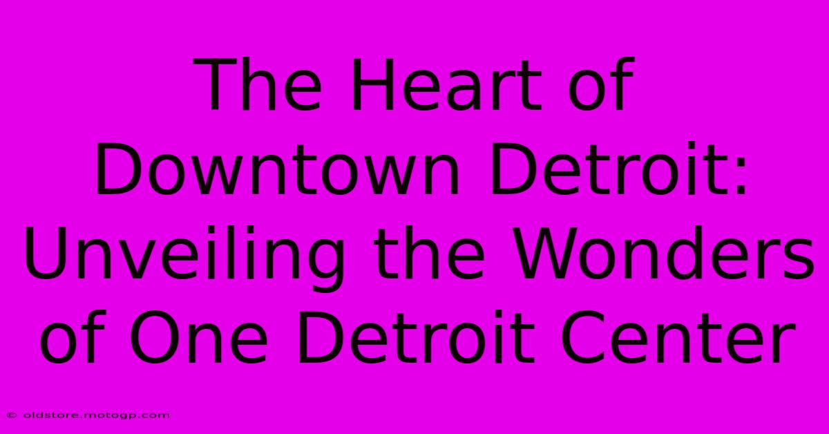 The Heart Of Downtown Detroit: Unveiling The Wonders Of One Detroit Center