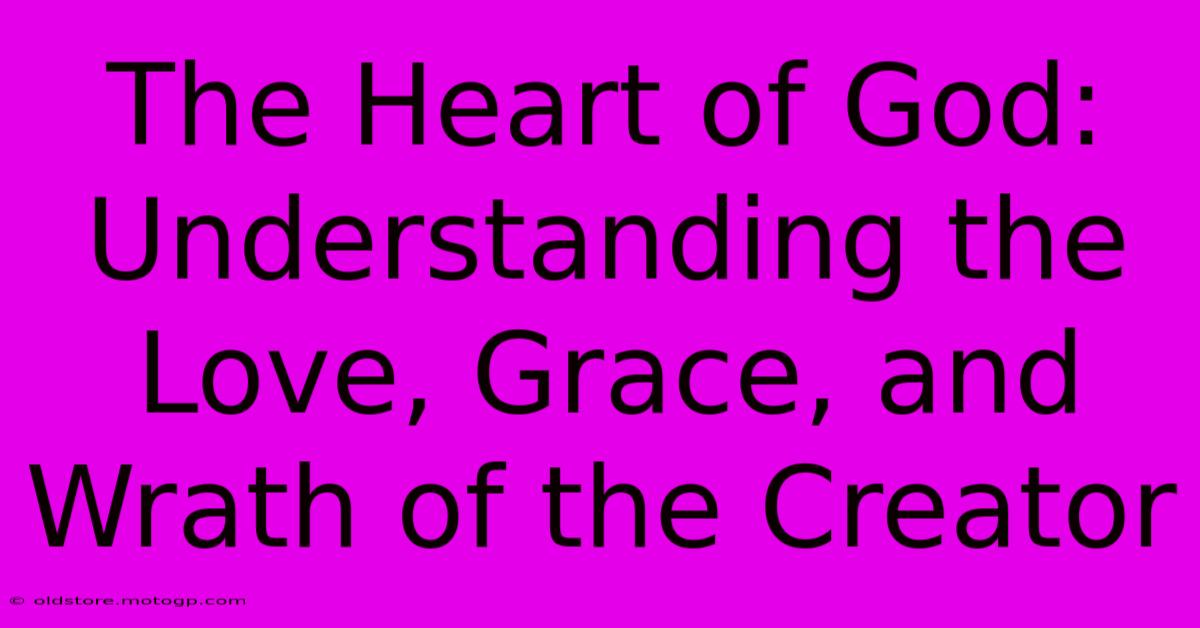 The Heart Of God: Understanding The Love, Grace, And Wrath Of The Creator