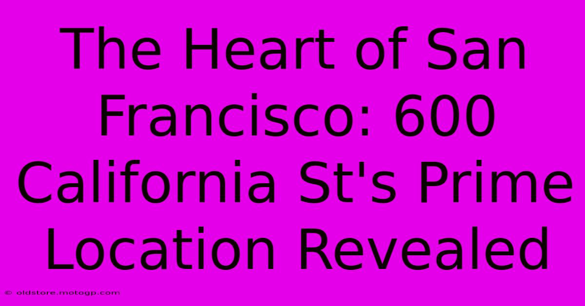 The Heart Of San Francisco: 600 California St's Prime Location Revealed