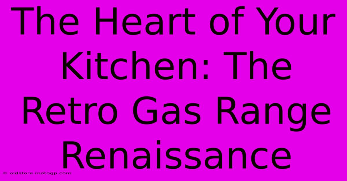 The Heart Of Your Kitchen: The Retro Gas Range Renaissance