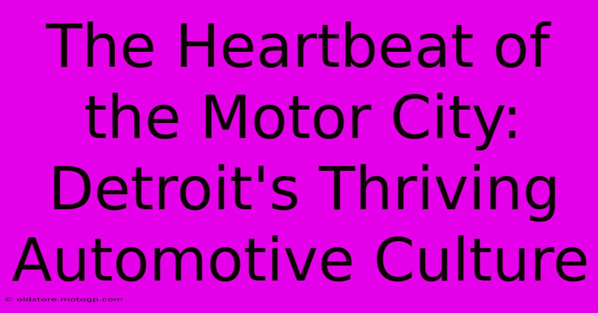 The Heartbeat Of The Motor City: Detroit's Thriving Automotive Culture