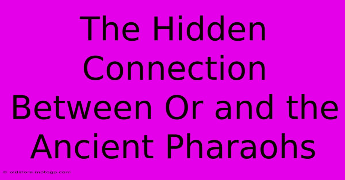 The Hidden Connection Between Or And The Ancient Pharaohs