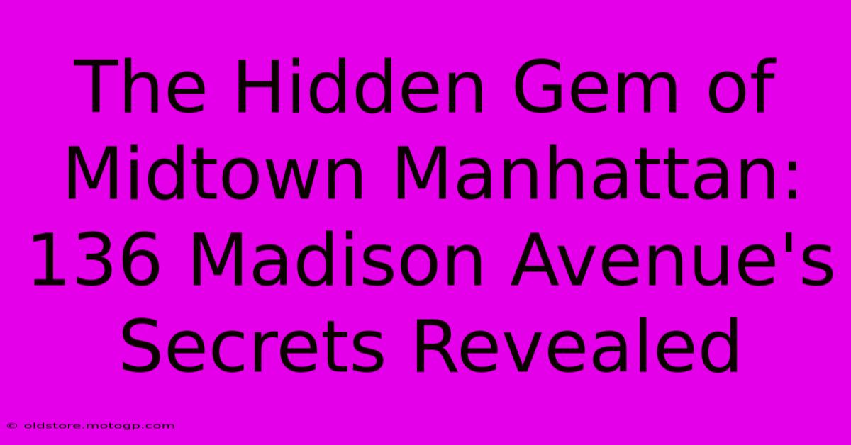 The Hidden Gem Of Midtown Manhattan: 136 Madison Avenue's Secrets Revealed