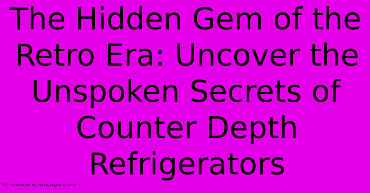 The Hidden Gem Of The Retro Era: Uncover The Unspoken Secrets Of Counter Depth Refrigerators