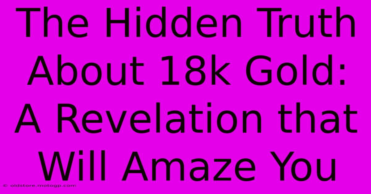 The Hidden Truth About 18k Gold: A Revelation That Will Amaze You