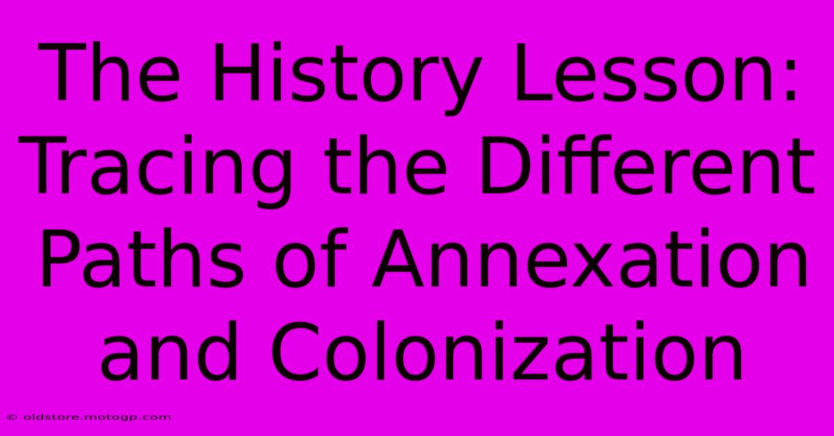 The History Lesson: Tracing The Different Paths Of Annexation And Colonization