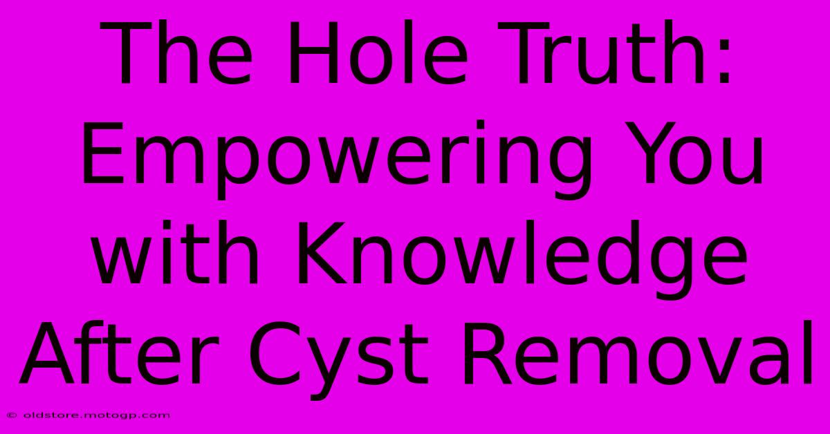 The Hole Truth: Empowering You With Knowledge After Cyst Removal