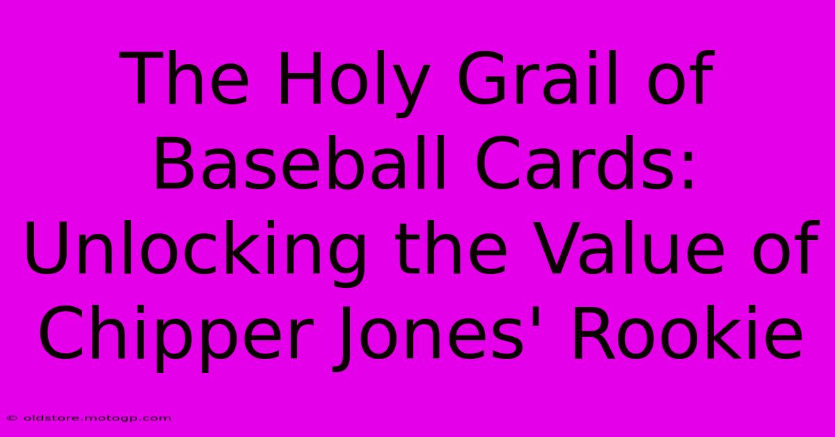 The Holy Grail Of Baseball Cards: Unlocking The Value Of Chipper Jones' Rookie