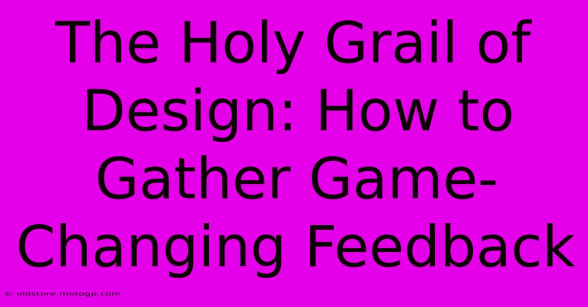 The Holy Grail Of Design: How To Gather Game-Changing Feedback