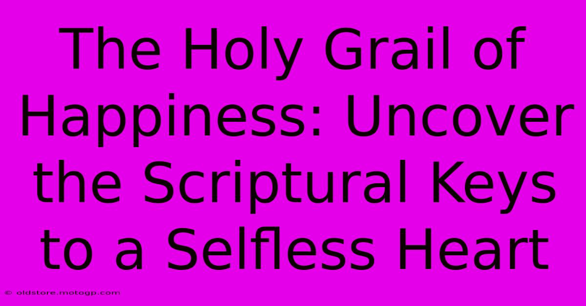 The Holy Grail Of Happiness: Uncover The Scriptural Keys To A Selfless Heart