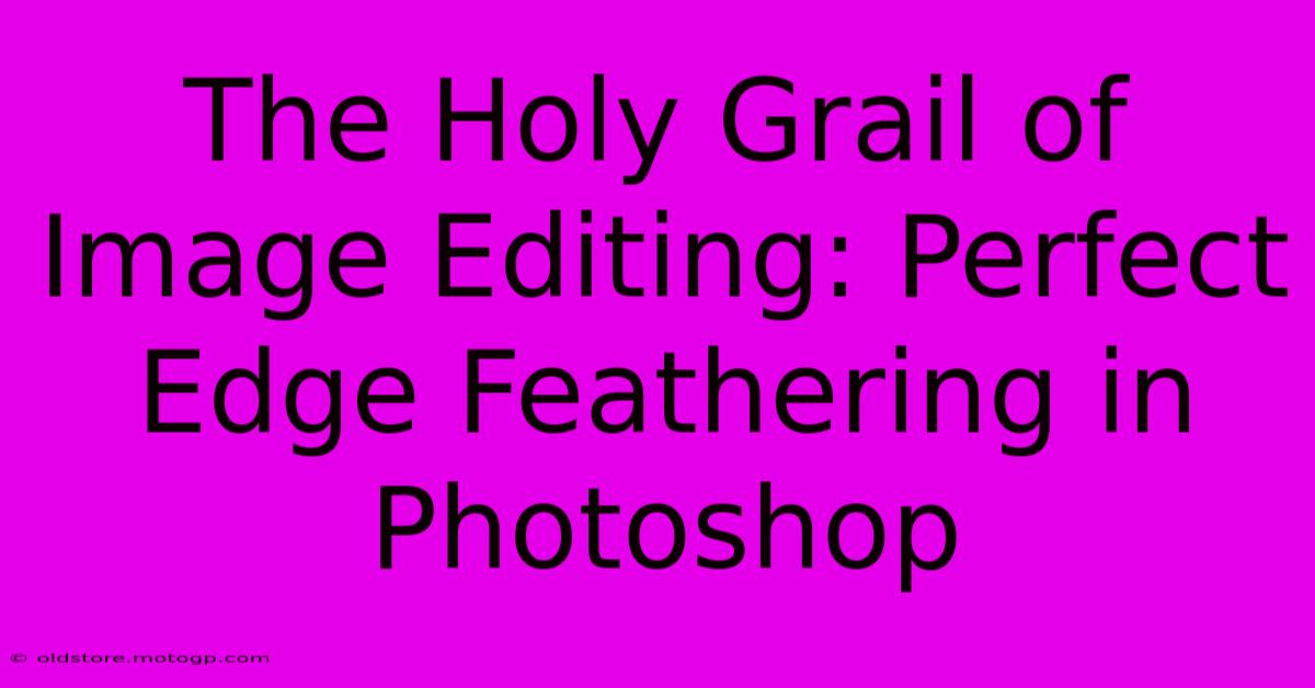 The Holy Grail Of Image Editing: Perfect Edge Feathering In Photoshop