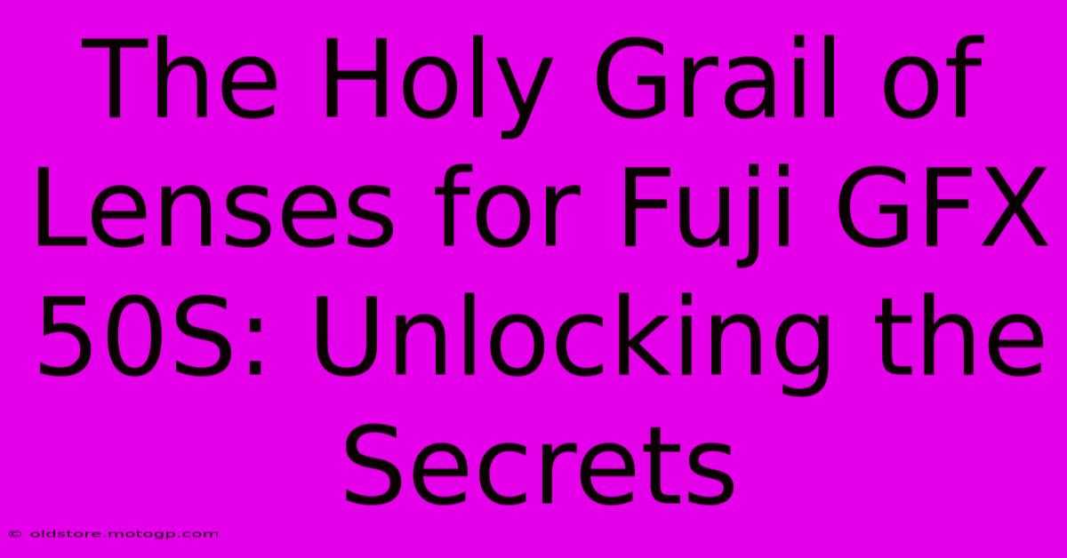 The Holy Grail Of Lenses For Fuji GFX 50S: Unlocking The Secrets