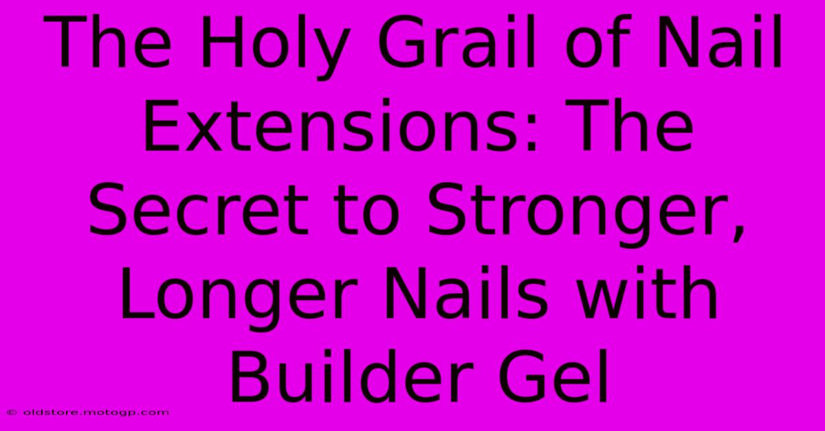 The Holy Grail Of Nail Extensions: The Secret To Stronger, Longer Nails With Builder Gel