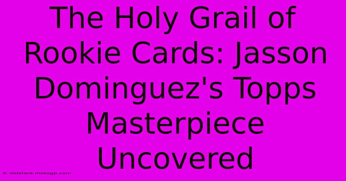 The Holy Grail Of Rookie Cards: Jasson Dominguez's Topps Masterpiece Uncovered