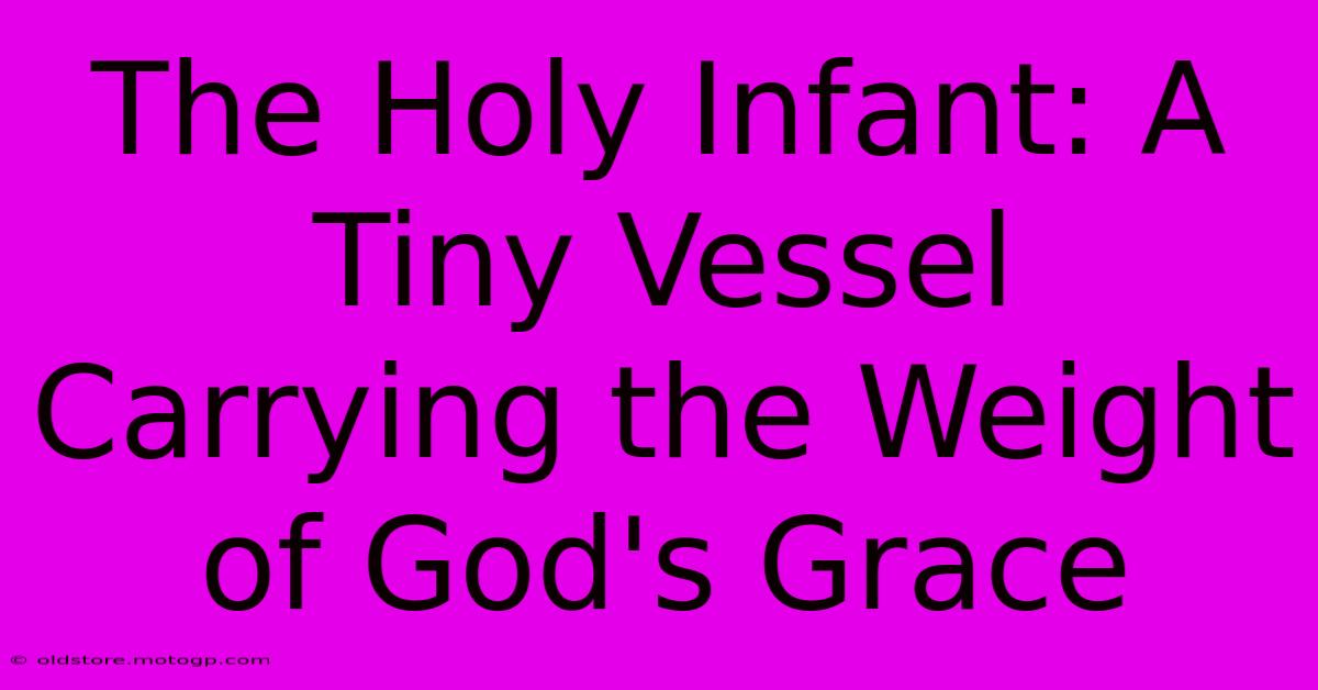 The Holy Infant: A Tiny Vessel Carrying The Weight Of God's Grace