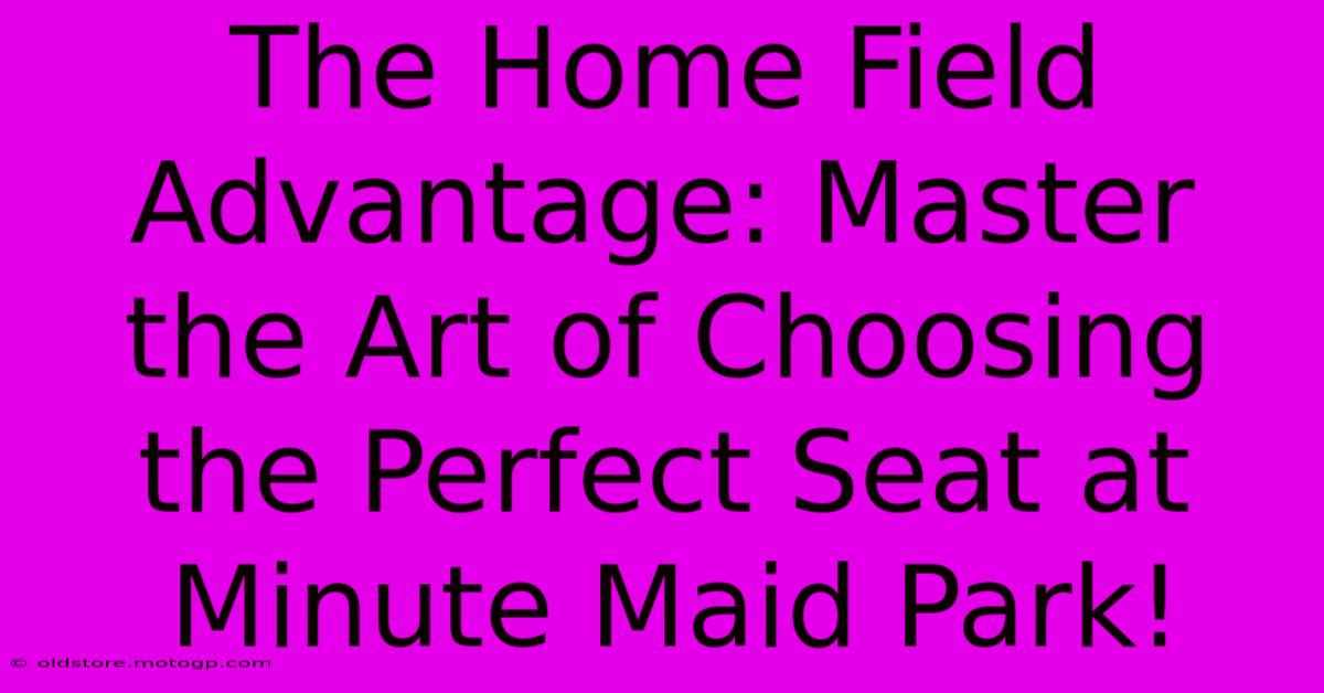 The Home Field Advantage: Master The Art Of Choosing The Perfect Seat At Minute Maid Park!