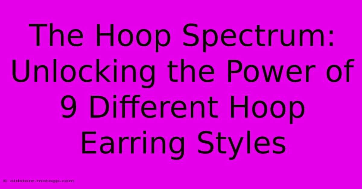 The Hoop Spectrum: Unlocking The Power Of 9 Different Hoop Earring Styles