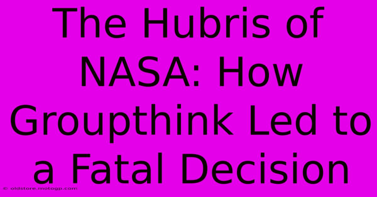 The Hubris Of NASA: How Groupthink Led To A Fatal Decision