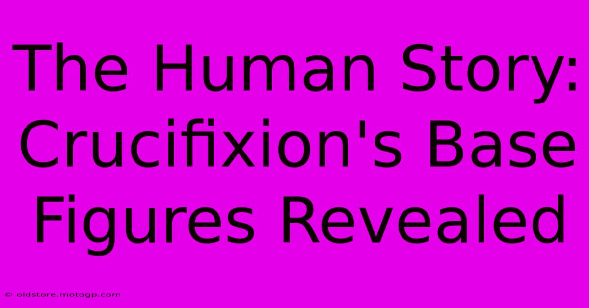 The Human Story:  Crucifixion's Base Figures Revealed