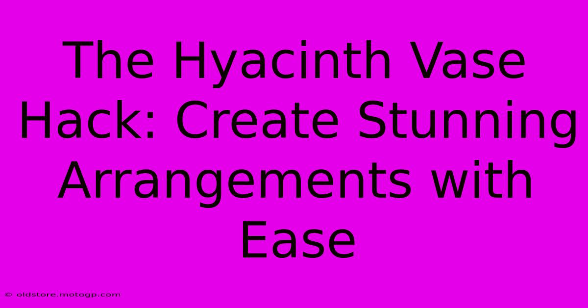 The Hyacinth Vase Hack: Create Stunning Arrangements With Ease