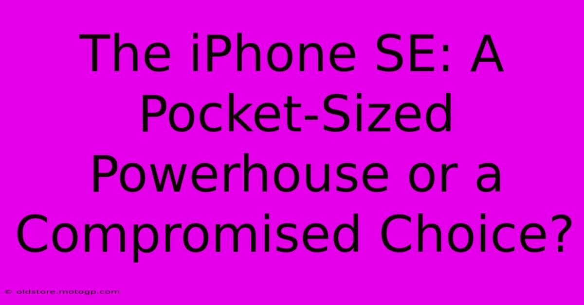 The IPhone SE: A Pocket-Sized Powerhouse Or A Compromised Choice?