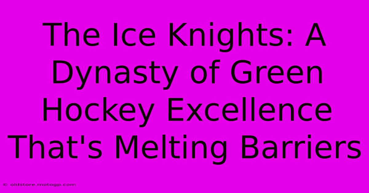 The Ice Knights: A Dynasty Of Green Hockey Excellence That's Melting Barriers