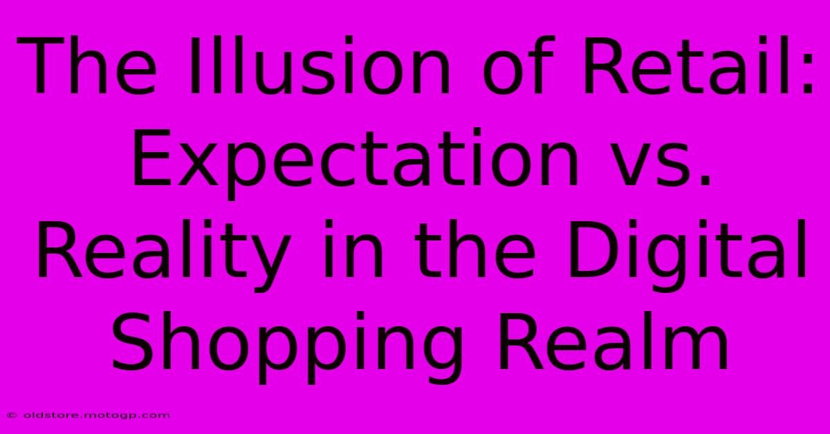 The Illusion Of Retail: Expectation Vs. Reality In The Digital Shopping Realm