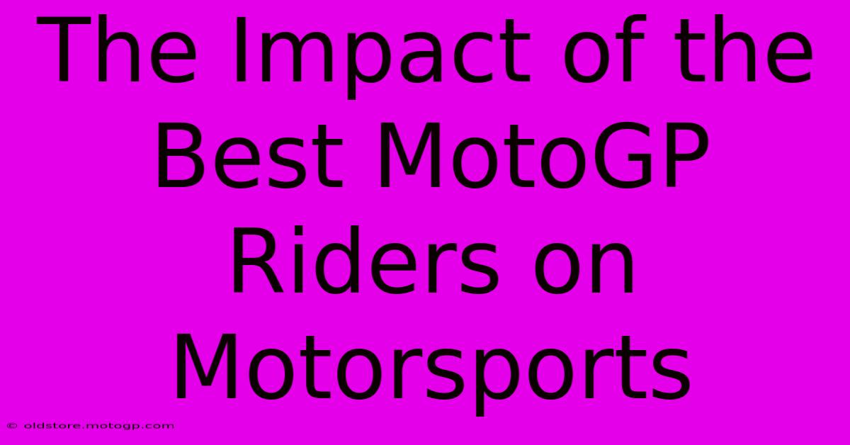 The Impact Of The Best MotoGP Riders On Motorsports