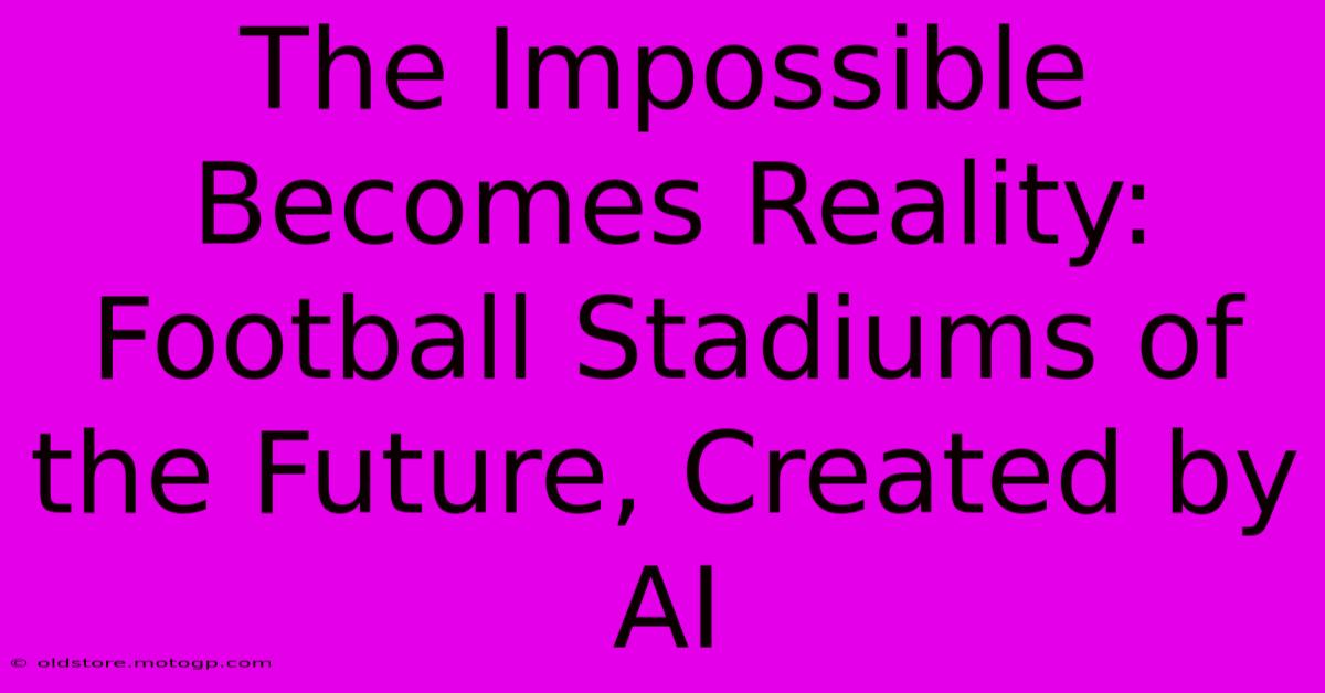 The Impossible Becomes Reality: Football Stadiums Of The Future, Created By AI