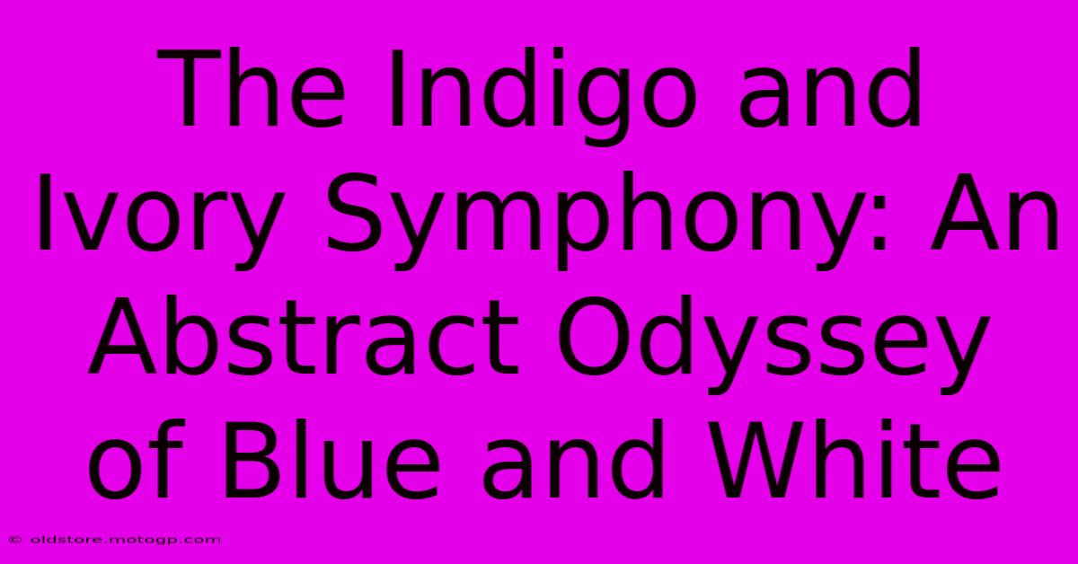 The Indigo And Ivory Symphony: An Abstract Odyssey Of Blue And White