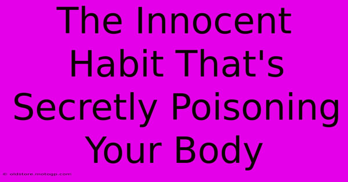 The Innocent Habit That's Secretly Poisoning Your Body